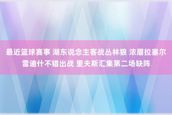 最近篮球赛事 湖东说念主客战丛林狼 浓眉拉塞尔雷迪什不错出战 里夫斯汇集第二场缺阵