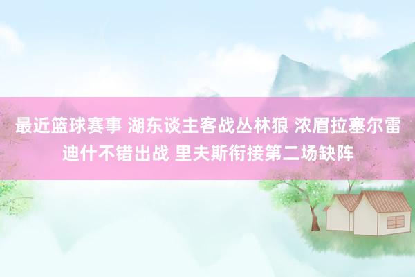 最近篮球赛事 湖东谈主客战丛林狼 浓眉拉塞尔雷迪什不错出战 里夫斯衔接第二场缺阵