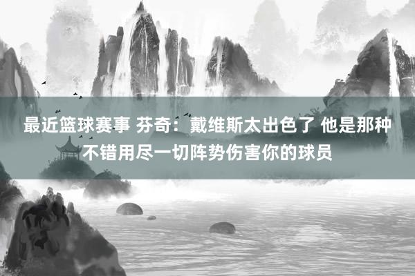 最近篮球赛事 芬奇：戴维斯太出色了 他是那种不错用尽一切阵势伤害你的球员