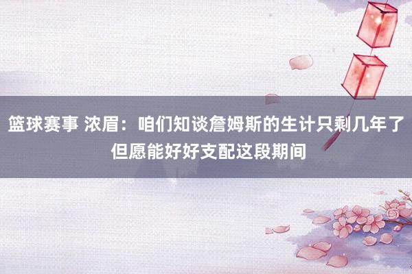 篮球赛事 浓眉：咱们知谈詹姆斯的生计只剩几年了 但愿能好好支配这段期间