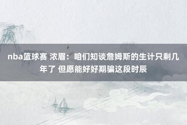 nba篮球赛 浓眉：咱们知谈詹姆斯的生计只剩几年了 但愿能好好期骗这段时辰