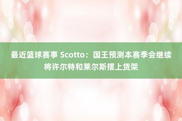 最近篮球赛事 Scotto：国王预测本赛季会继续将许尔特和莱尔斯摆上货架