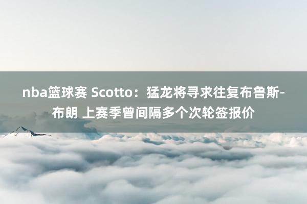 nba篮球赛 Scotto：猛龙将寻求往复布鲁斯-布朗 上赛季曾间隔多个次轮签报价