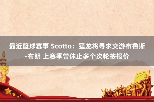 最近篮球赛事 Scotto：猛龙将寻求交游布鲁斯-布朗 上赛季曾休止多个次轮签报价