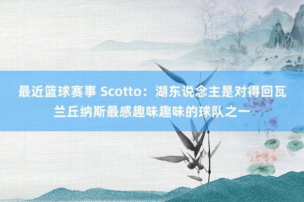 最近篮球赛事 Scotto：湖东说念主是对得回瓦兰丘纳斯最感趣味趣味的球队之一