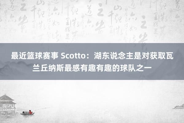 最近篮球赛事 Scotto：湖东说念主是对获取瓦兰丘纳斯最感有趣有趣的球队之一