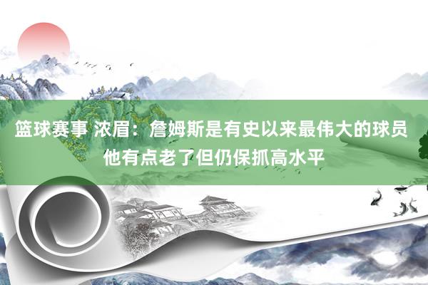 篮球赛事 浓眉：詹姆斯是有史以来最伟大的球员 他有点老了但仍保抓高水平