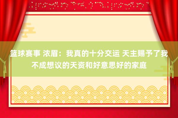 篮球赛事 浓眉：我真的十分交运 天主赐予了我不成想议的天资和好意思好的家庭